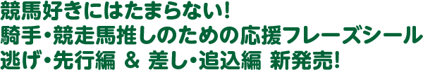 競馬好きにはたまらない！騎手・競走馬推しのための応援フレーズシール逃げ・先行編＆差し・追込編 新発売！