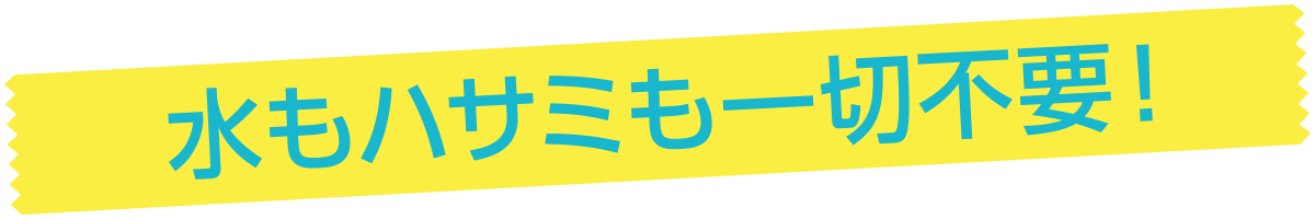 水もハサミも一切不要!