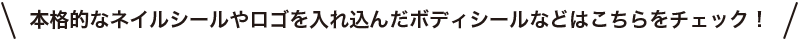 本格的なネイルシールやロゴを入れ込んだボディシールなどはこちらをチェック!