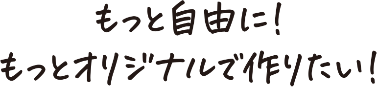 もっと自由に！もっとオリジナルで作りたい！